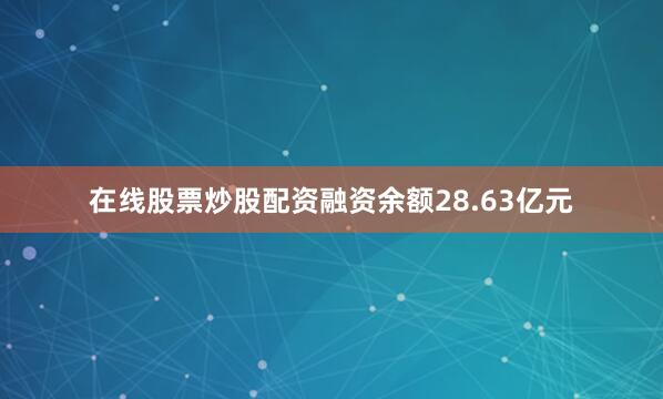在线股票炒股配资融资余额28.63亿元