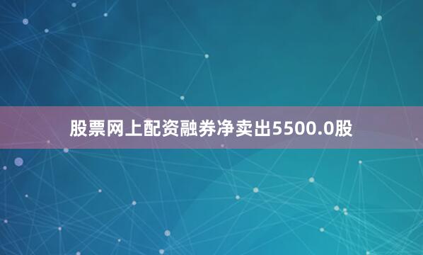 股票网上配资融券净卖出5500.0股