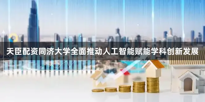 天臣配资同济大学全面推动人工智能赋能学科创新发展