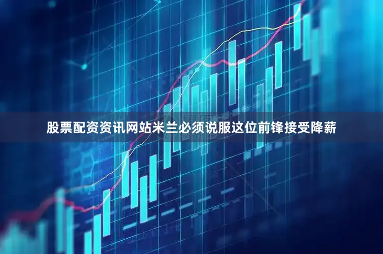 股票配资资讯网站米兰必须说服这位前锋接受降薪