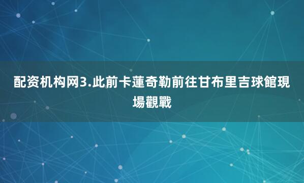 配资机构网　　3.此前卡蓮奇勒前往甘布里吉球館現場觀戰