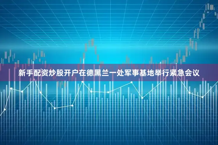 新手配资炒股开户在德黑兰一处军事基地举行紧急会议