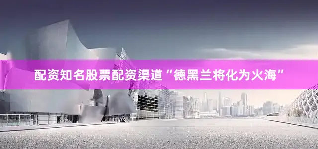 配资知名股票配资渠道“德黑兰将化为火海”