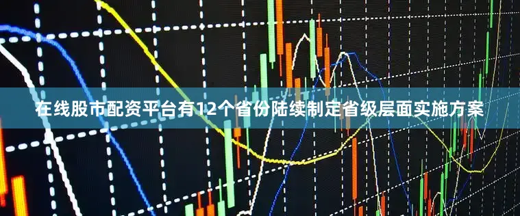在线股市配资平台有12个省份陆续制定省级层面实施方案