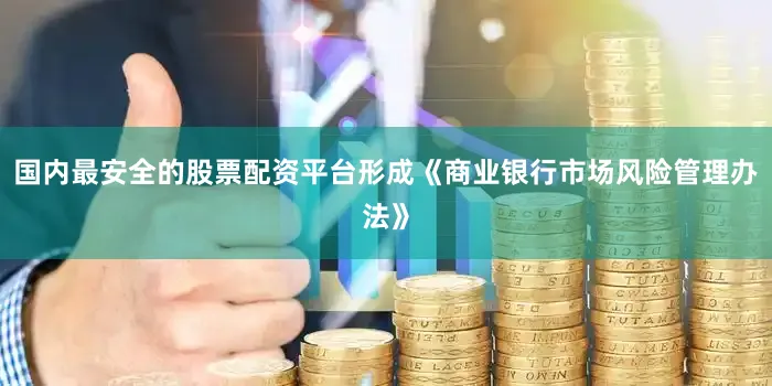 国内最安全的股票配资平台形成《商业银行市场风险管理办法》