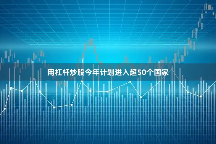 用杠杆炒股今年计划进入超50个国家