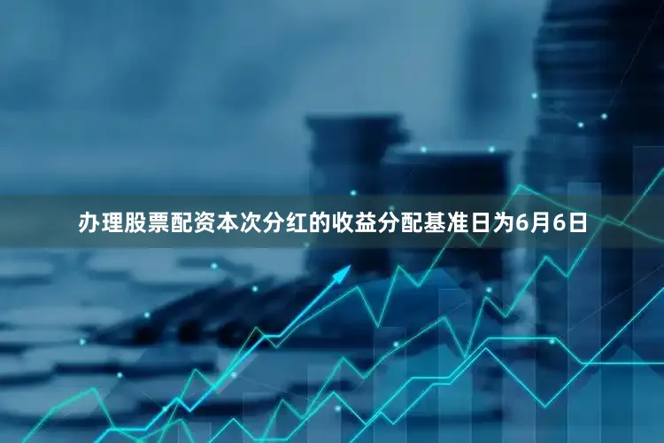 办理股票配资本次分红的收益分配基准日为6月6日