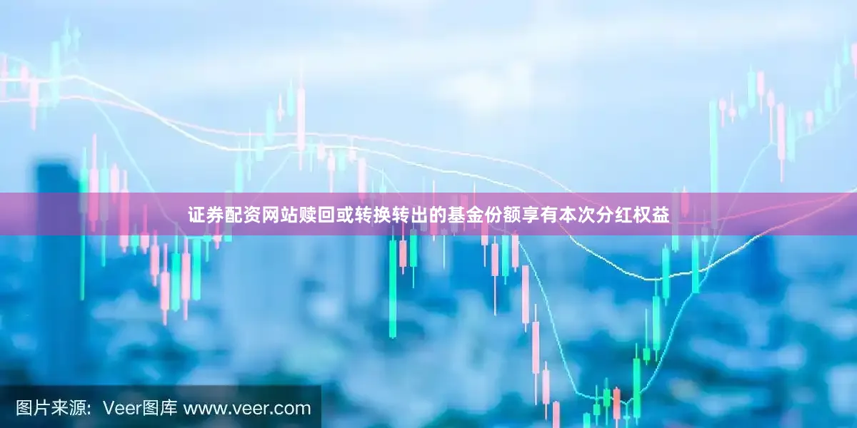 证券配资网站赎回或转换转出的基金份额享有本次分红权益