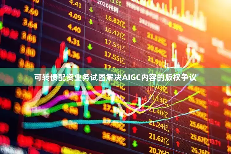 可转债配资业务试图解决AIGC内容的版权争议