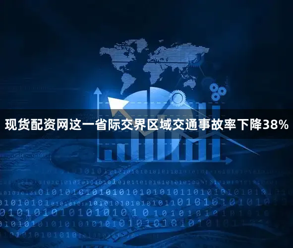 现货配资网这一省际交界区域交通事故率下降38%