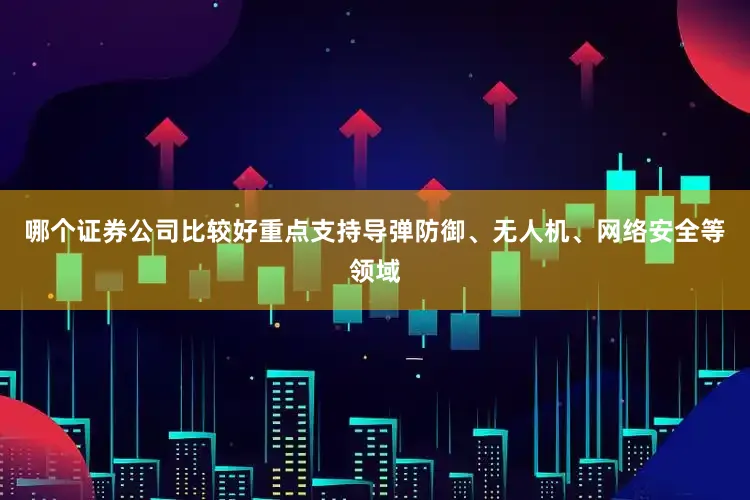 哪个证券公司比较好重点支持导弹防御、无人机、网络安全等领域