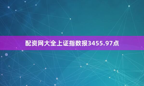 配资网大全上证指数报3455.97点