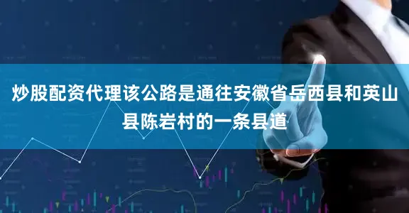 炒股配资代理该公路是通往安徽省岳西县和英山县陈岩村的一条县道