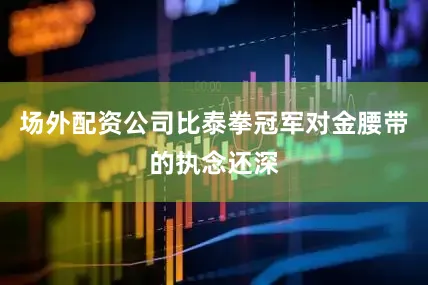 场外配资公司比泰拳冠军对金腰带的执念还深