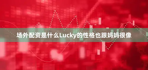 场外配资是什么Lucky的性格也跟妈妈很像