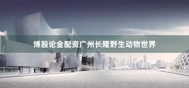 博股论金配资广州长隆野生动物世界