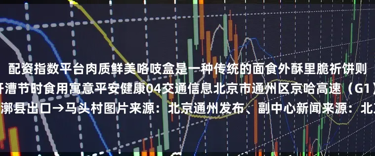 配资指数平台肉质鲜美咯吱盒是一种传统的面食外酥里脆祈饼则是一种历史悠久的面点常在开漕节时食用寓意平安健康04交通信息北京市通州区京哈高速（G1）→漷县出口→马头村图片来源：北京通州发布、副中心新闻来源：北京号作者：文旅北京【来源：京报网】