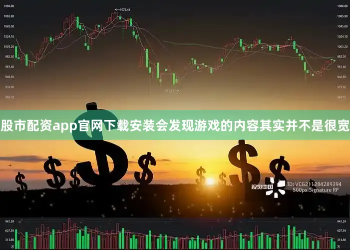 股市配资app官网下载安装会发现游戏的内容其实并不是很宽