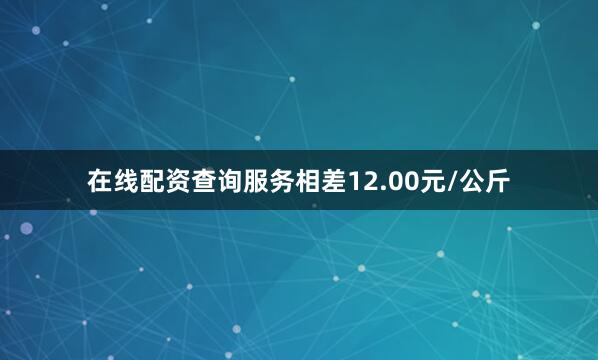 在线配资查询服务相差12.00元/公斤