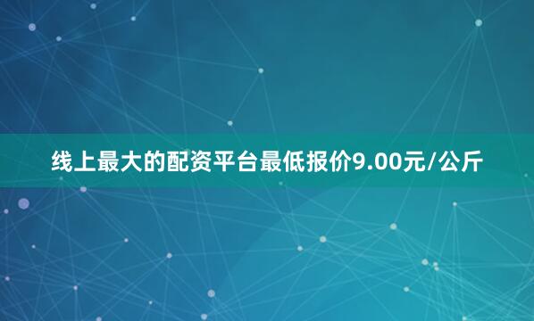 线上最大的配资平台最低报价9.00元/公斤