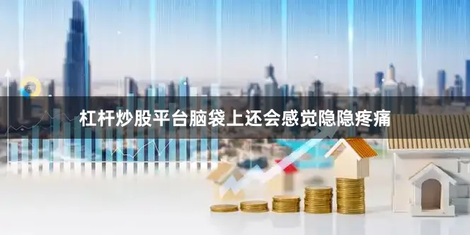 杠杆炒股平台脑袋上还会感觉隐隐疼痛
