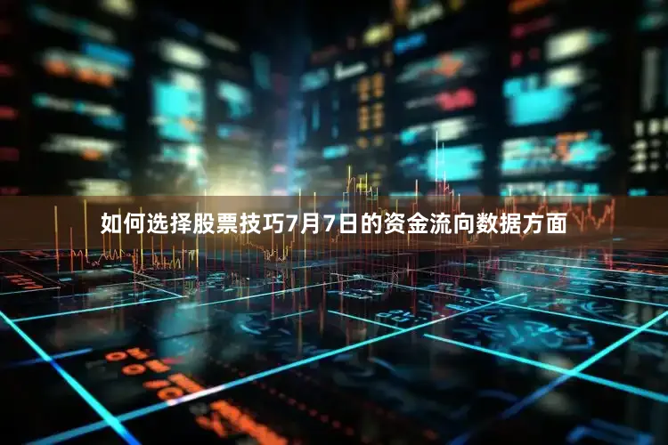 如何选择股票技巧7月7日的资金流向数据方面