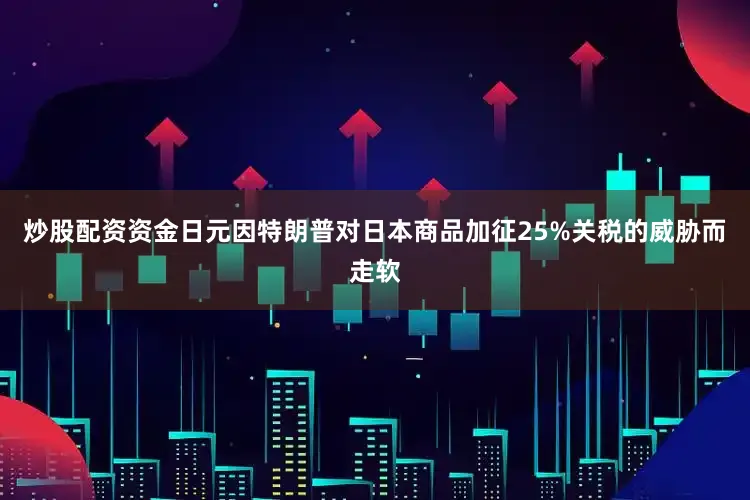 炒股配资资金日元因特朗普对日本商品加征25%关税的威胁而走软