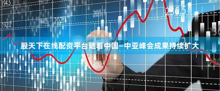 股天下在线配资平台随着中国—中亚峰会成果持续扩大