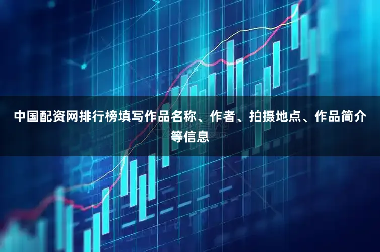 中国配资网排行榜填写作品名称、作者、拍摄地点、作品简介等信息