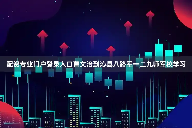 配资专业门户登录入口曹文治到沁县八路军一二九师军校学习