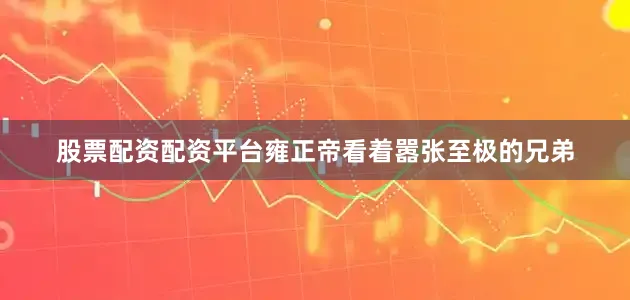 股票配资配资平台雍正帝看着嚣张至极的兄弟