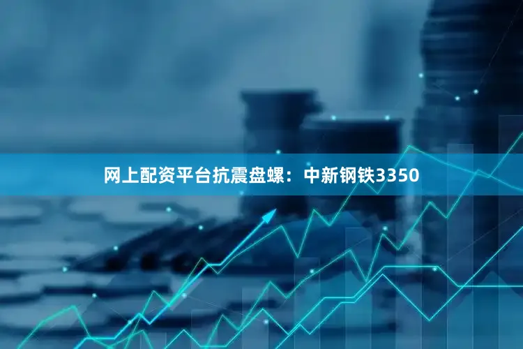 网上配资平台抗震盘螺：中新钢铁3350