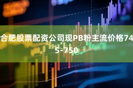 合肥股票配资公司现PB粉主流价格745-750