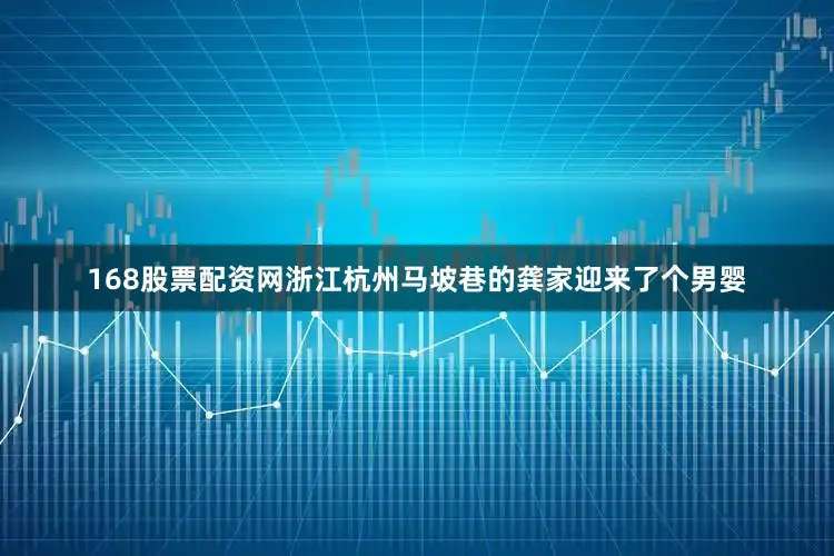 168股票配资网浙江杭州马坡巷的龚家迎来了个男婴