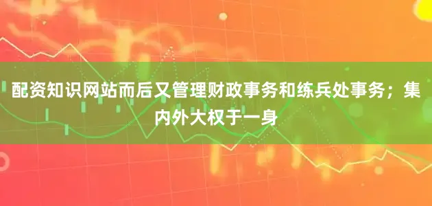 配资知识网站而后又管理财政事务和练兵处事务；集内外大权于一身