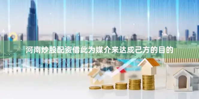河南炒股配资借此为媒介来达成己方的目的