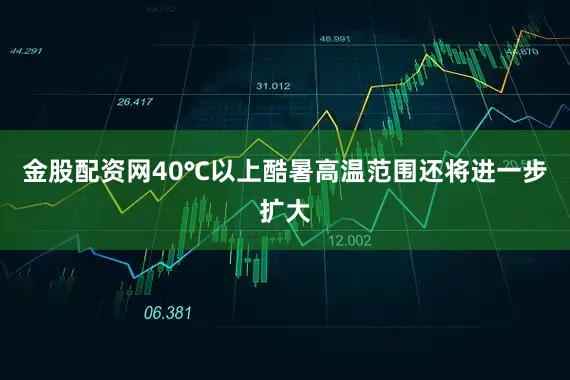 金股配资网40℃以上酷暑高温范围还将进一步扩大