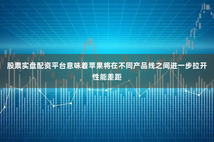 股票实盘配资平台意味着苹果将在不同产品线之间进一步拉开性能差距