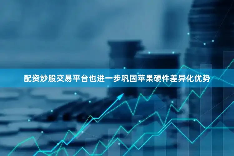 配资炒股交易平台也进一步巩固苹果硬件差异化优势