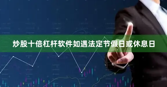 炒股十倍杠杆软件如遇法定节假日或休息日