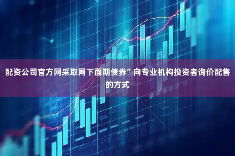 配资公司官方网采取网下面期债券”向专业机构投资者询价配售的方式