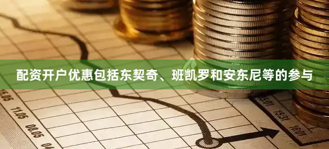配资开户优惠包括东契奇、班凯罗和安东尼等的参与