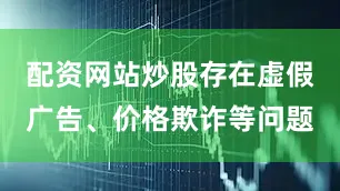 配资网站炒股存在虚假广告、价格欺诈等问题