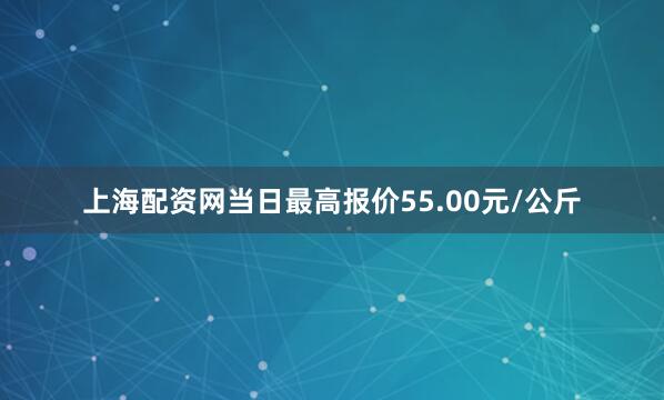 上海配资网当日最高报价55.00元/公斤