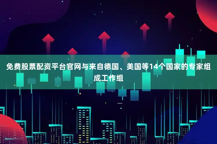 免费股票配资平台官网与来自德国、美国等14个国家的专家组成工作组