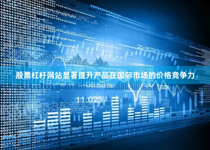 股票杠杆网站显著提升产品在国际市场的价格竞争力