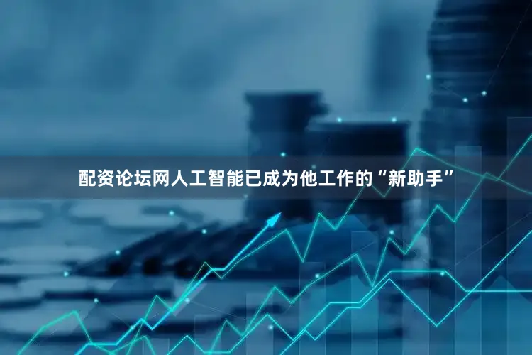 配资论坛网人工智能已成为他工作的“新助手”