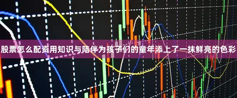 股票怎么配资用知识与陪伴为孩子们的童年添上了一抹鲜亮的色彩