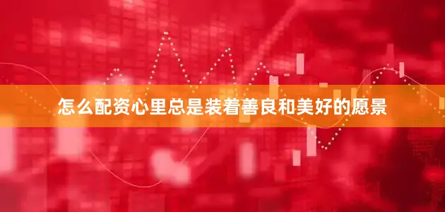怎么配资心里总是装着善良和美好的愿景