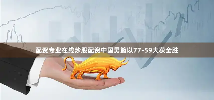 配资专业在线炒股配资中国男篮以77-59大获全胜